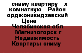 сниму квартиру 2-х комнатную › Район ­ орджоникидзевский › Цена ­ 9 000 - Челябинская обл., Магнитогорск г. Недвижимость » Квартиры сниму   